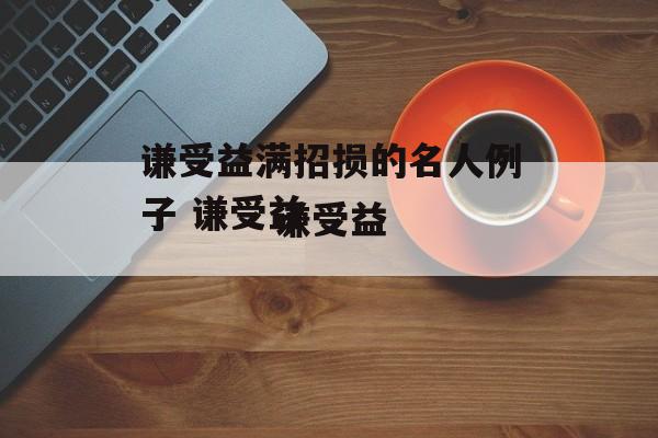 谦受益满招损的名人例子 谦受益