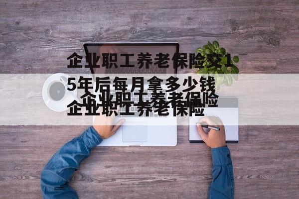 企业职工养老保险交15年后每月拿多少钱 企业职工养老保险